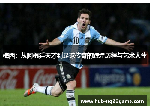 梅西：从阿根廷天才到足球传奇的辉煌历程与艺术人生