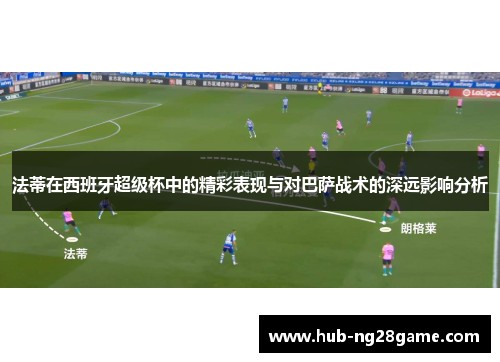 法蒂在西班牙超级杯中的精彩表现与对巴萨战术的深远影响分析