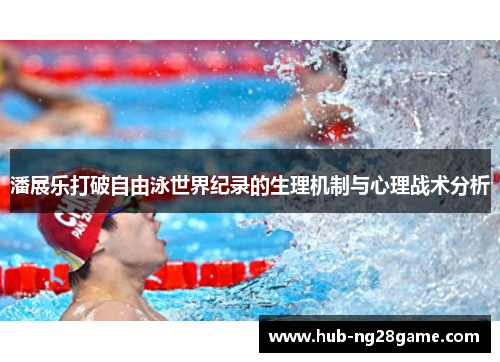 潘展乐打破自由泳世界纪录的生理机制与心理战术分析 潘展乐打破自由泳世界纪录的生理机制与心理战术分析
