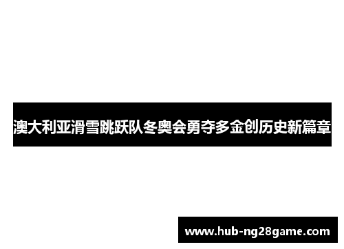 澳大利亚滑雪跳跃队冬奥会勇夺多金创历史新篇章 澳大利亚滑雪跳跃队冬奥会勇夺多金创历史新篇章