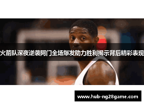 火箭队深夜逆袭阿门全场爆发助力胜利揭示背后精彩表现 火箭队深夜逆袭阿门全场爆发助力胜利揭示背后精彩表现