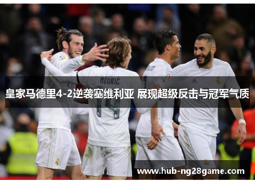 皇家马德里4-2逆袭塞维利亚 展现超级反击与冠军气质 皇家马德里4-2逆袭塞维利亚 展现超级反击与冠军气质