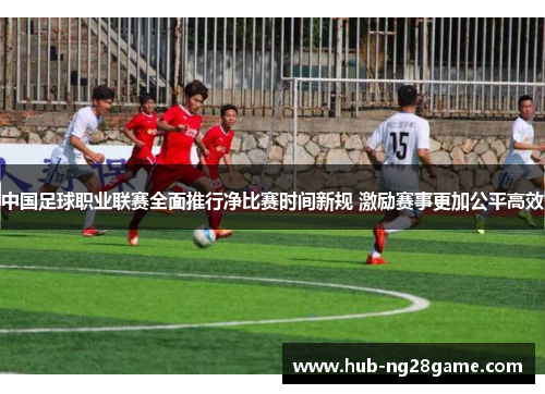 中国足球职业联赛全面推行净比赛时间新规 激励赛事更加公平高效