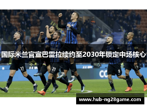 国际米兰官宣巴雷拉续约至2030年锁定中场核心 国际米兰官宣巴雷拉续约至2030年锁定中场核心