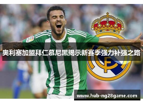 奥利塞加盟拜仁慕尼黑揭示新赛季强力补强之路 奥利塞加盟拜仁慕尼黑揭示新赛季强力补强之路