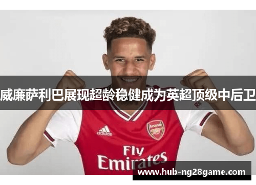 威廉萨利巴展现超龄稳健成为英超顶级中后卫