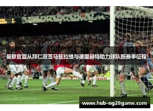 曼联官宣从拜仁双签马兹拉维与德里赫特助力球队新赛季征程 曼联官宣从拜仁双签马兹拉维与德里赫特助力球队新赛季征程