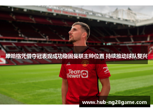 滕哈格凭借夺冠表现成功稳固曼联主帅位置 持续推动球队复兴 滕哈格凭借夺冠表现成功稳固曼联主帅位置 持续推动球队复兴