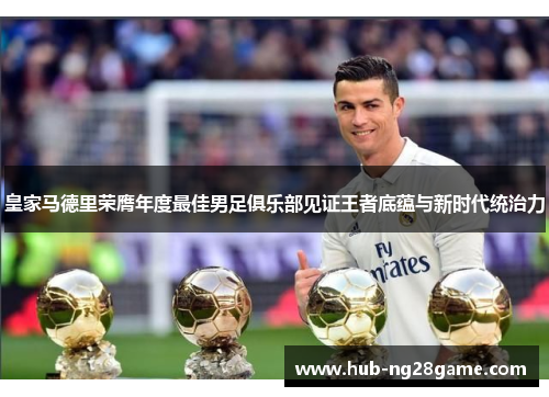 皇家马德里荣膺年度最佳男足俱乐部见证王者底蕴与新时代统治力 皇家马德里荣膺年度最佳男足俱乐部见证王者底蕴与新时代统治力