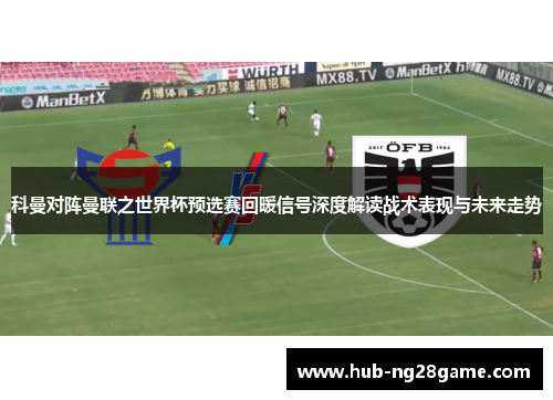 科曼对阵曼联之世界杯预选赛回暖信号深度解读战术表现与未来走势 科曼对阵曼联之世界杯预选赛回暖信号深度解读战术表现与未来走势