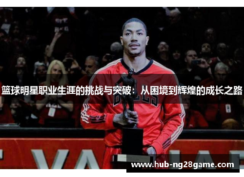 篮球明星职业生涯的挑战与突破:从困境到辉煌的成长之路 篮球明星职业生涯的挑战与突破:从困境到辉煌的成长之路