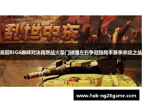 英超BIG6巅峰对决再燃战火豪门碰撞左右争冠格局本赛季命运之战