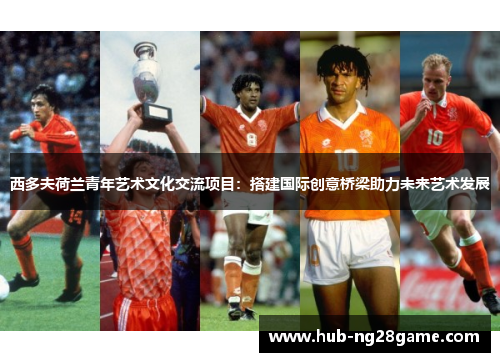 西多夫荷兰青年艺术文化交流项目：搭建国际创意桥梁助力未来艺术发展