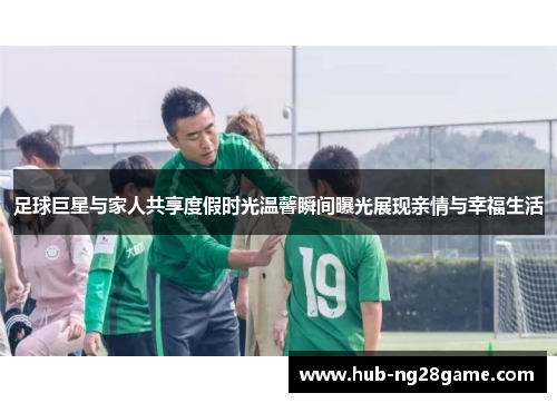 足球巨星与家人共享度假时光温馨瞬间曝光展现亲情与幸福生活