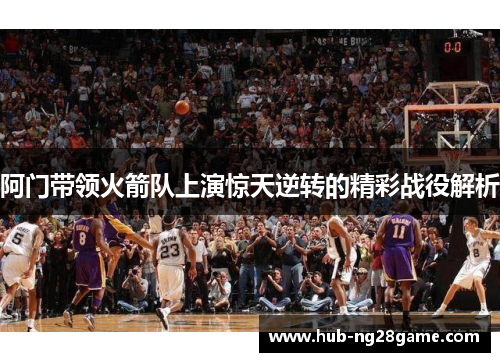 阿门带领火箭队上演惊天逆转的精彩战役解析 阿门带领火箭队上演惊天逆转的精彩战役解析