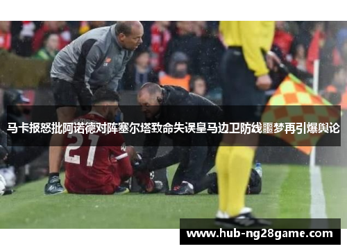 马卡报怒批阿诺德对阵塞尔塔致命失误皇马边卫防线噩梦再引爆舆论 马卡报怒批阿诺德对阵塞尔塔致命失误皇马边卫防线噩梦再引爆舆论