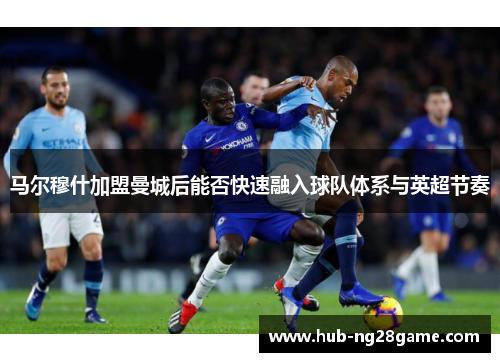 马尔穆什加盟曼城后能否快速融入球队体系与英超节奏 马尔穆什加盟曼城后能否快速融入球队体系与英超节奏