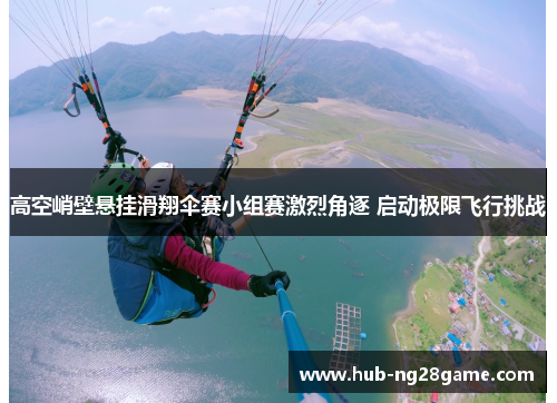 高空峭壁悬挂滑翔伞赛小组赛激烈角逐 启动极限飞行挑战 高空峭壁悬挂滑翔伞赛小组赛激烈角逐 启动极限飞行挑战