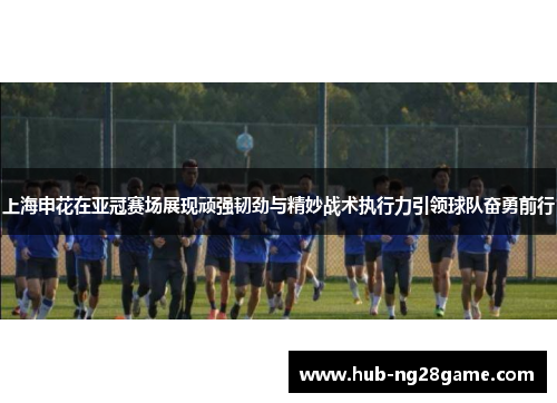 上海申花在亚冠赛场展现顽强韧劲与精妙战术执行力引领球队奋勇前行 上海申花在亚冠赛场展现顽强韧劲与精妙战术执行力引领球队奋勇前行