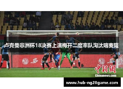 卢克曼非洲杯18决赛上演梅开二度率队淘汰喀麦隆 卢克曼非洲杯18决赛上演梅开二度率队淘汰喀麦隆