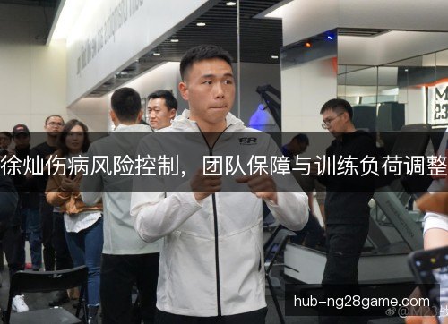 徐灿伤病风险控制,团队保障与训练负荷调整 徐灿伤病风险控制,团队保障与训练负荷调整