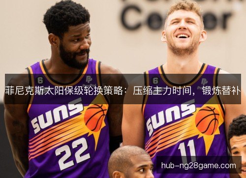 菲尼克斯太阳保级轮换策略:压缩主力时间,锻炼替补 菲尼克斯太阳保级轮换策略:压缩主力时间,锻炼替补