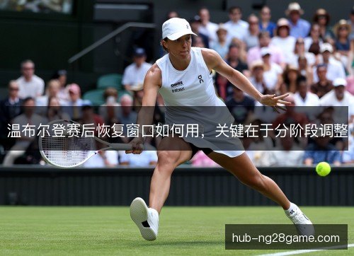 温布尔登赛后恢复窗口如何用,关键在于分阶段调整 温布尔登赛后恢复窗口如何用,关键在于分阶段调整