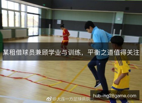 某租借球员兼顾学业与训练,平衡之道值得关注 某租借球员兼顾学业与训练,平衡之道值得关注