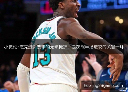 小贾伦·杰克逊新赛季的无球掩护，是灰熊半场进攻的关键一环